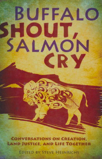Buffalo Shout, Salmon Cry: Conversations on Creation, Land Justice, and Life Together by Steve Heinrichs