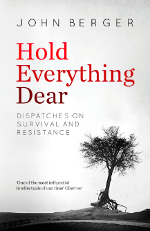 Hold Everything Dear: Dispatches on Survival and Resistance by John Berger