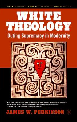 White Theology: Outing Supremacy in Modernity by James Perkinson