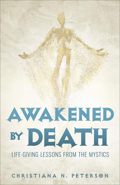 Awakened by Death: Life-Giving Lessons from the Mystics by Christiana Peterson