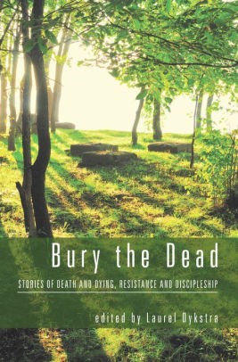 Bury the Dead: Stories of Death and Dying, Resistance and Discipleship edited by Laurel Dykstra