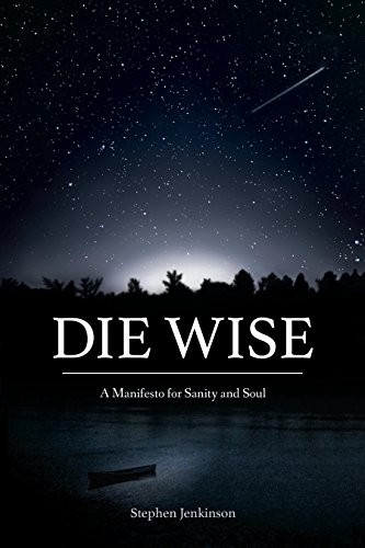 Die Wise: A Manifesto of Sanity and Soul by Stephen Jenkinson